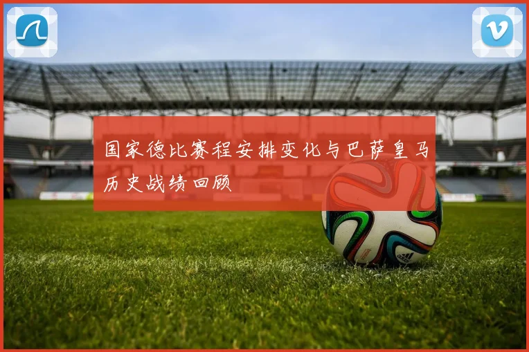 国家德比赛程安排变化与巴萨皇马历史战绩回顾
