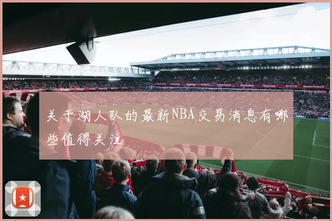 关于湖人队的最新NBA交易消息有哪些值得关注