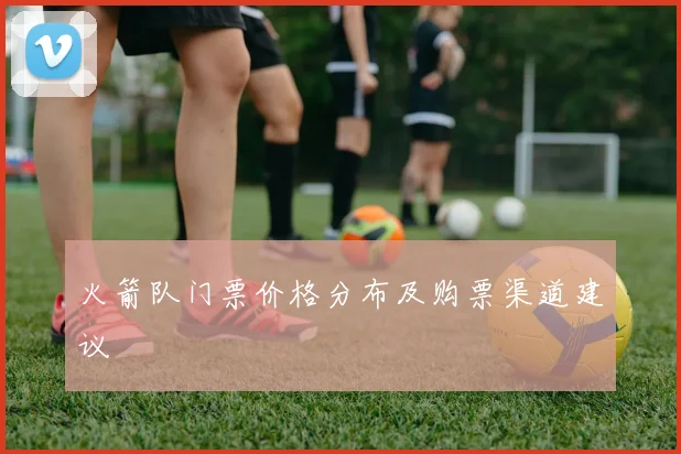 火箭队门票价格分布及购票渠道建议