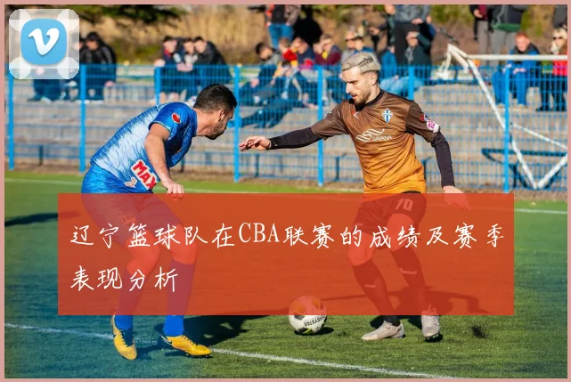 辽宁篮球队在CBA联赛的成绩及赛季表现分析