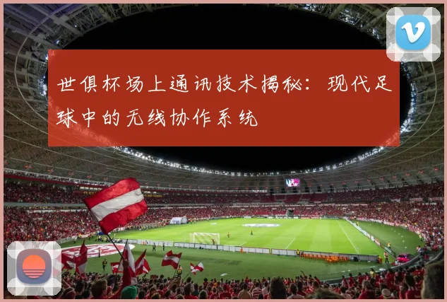 世俱杯场上通讯技术揭秘：现代足球中的无线协作系统