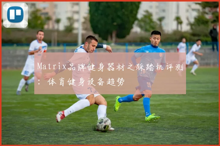 Matrix品牌健身器材之踩踏机评测：体育健身设备趋势