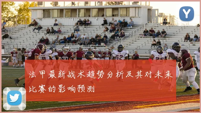 法甲最新战术趋势分析及其对未来比赛的影响预测
