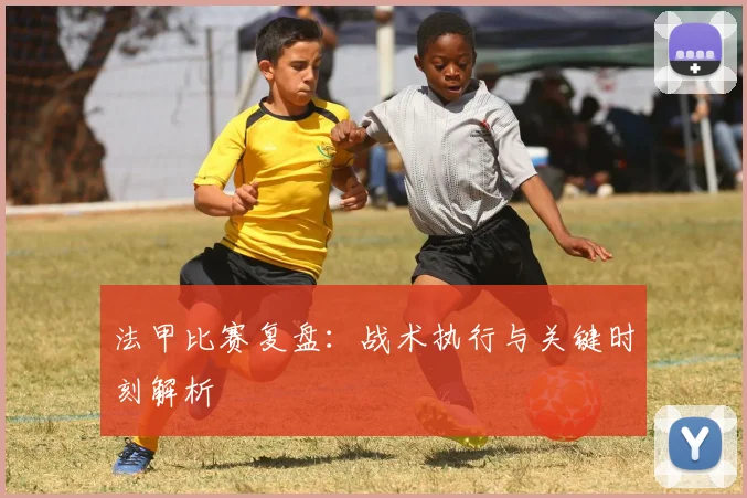 法甲比赛复盘：战术执行与关键时刻解析