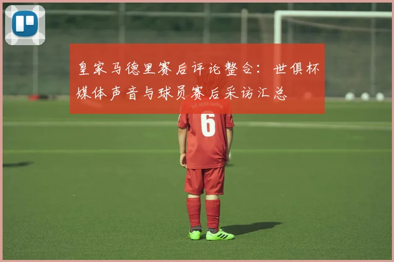 皇家马德里赛后评论整合：世俱杯媒体声音与球员赛后采访汇总