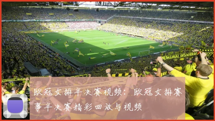 欧冠女排半决赛视频：欧冠女排赛事半决赛精彩回放与视频
