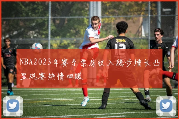 NBA2023年赛季票房收入稳步增长凸显观赛热情回暖