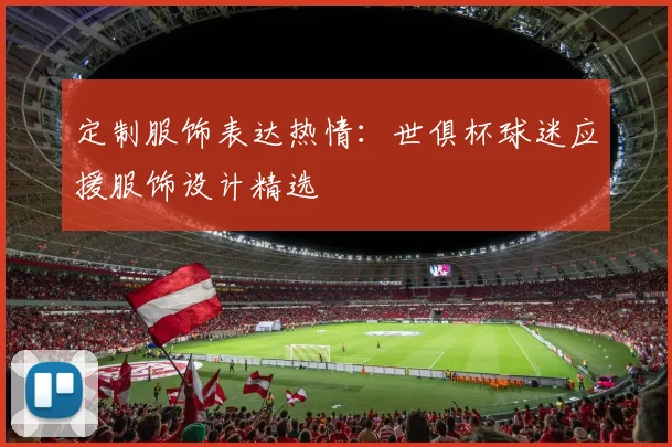 定制服饰表达热情：世俱杯球迷应援服饰设计精选