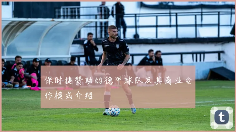 保时捷赞助的德甲球队及其商业合作模式介绍