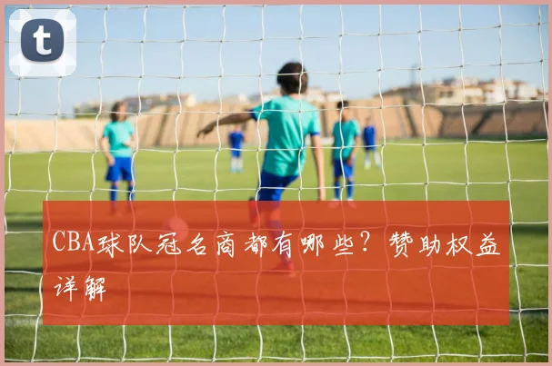 CBA球队冠名商都有哪些？赞助权益详解