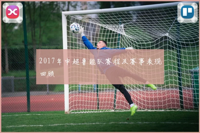 2017年中超鲁能队赛程及赛事表现回顾