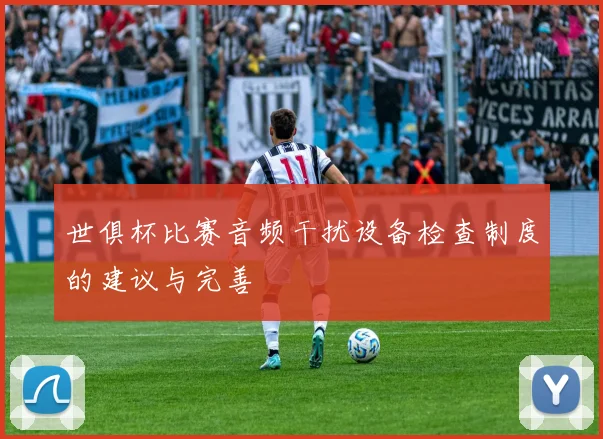 世俱杯比赛音频干扰设备检查制度的建议与完善