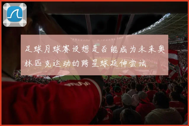 足球月球赛设想是否能成为未来奥林匹克运动的跨星球延伸尝试