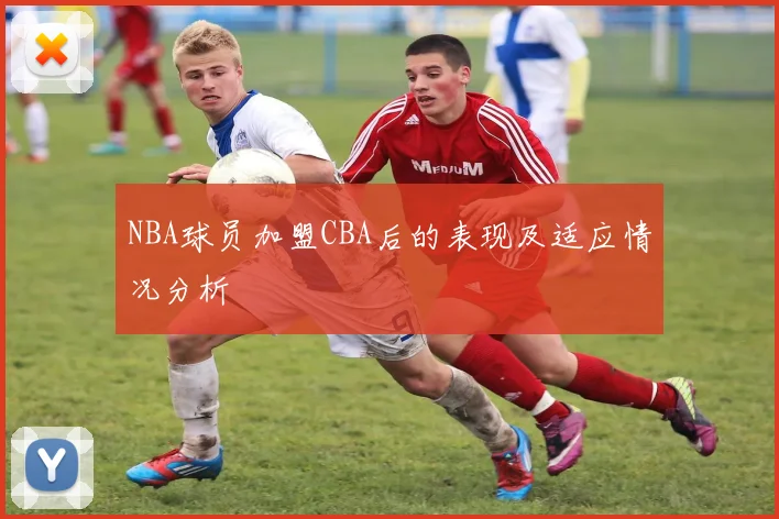 NBA球员加盟CBA后的表现及适应情况分析