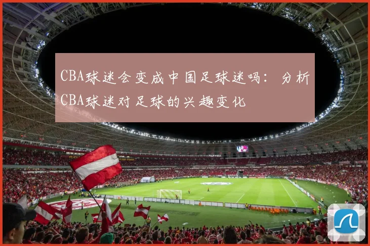 CBA球迷会变成中国足球迷吗:分析CBA球迷对足球的兴趣变化